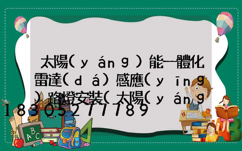 太陽(yáng)能一體化雷達(dá)感應(yīng)路燈安裝(太陽(yáng)能雷達(dá)感應(yīng)路燈設(shè)置)