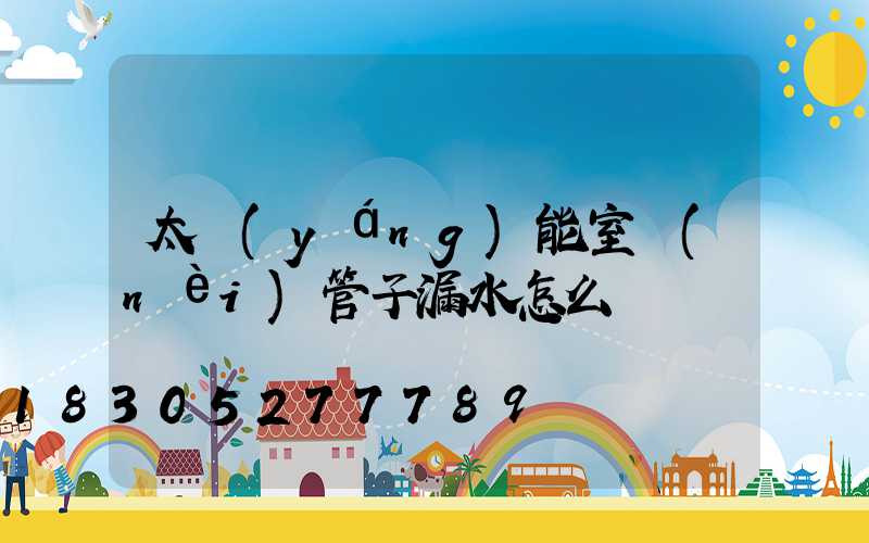 太陽(yáng)能室內(nèi)管子漏水怎么辦