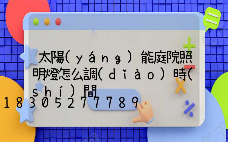 太陽(yáng)能庭院照明燈怎么調(diào)時(shí)間