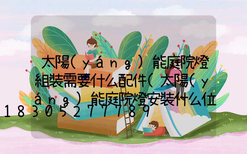 太陽(yáng)能庭院燈組裝需要什么配件(太陽(yáng)能庭院燈安裝什么位置好)