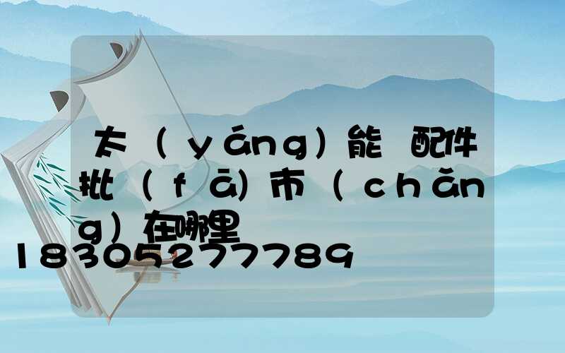 太陽(yáng)能燈配件批發(fā)市場(chǎng)在哪里