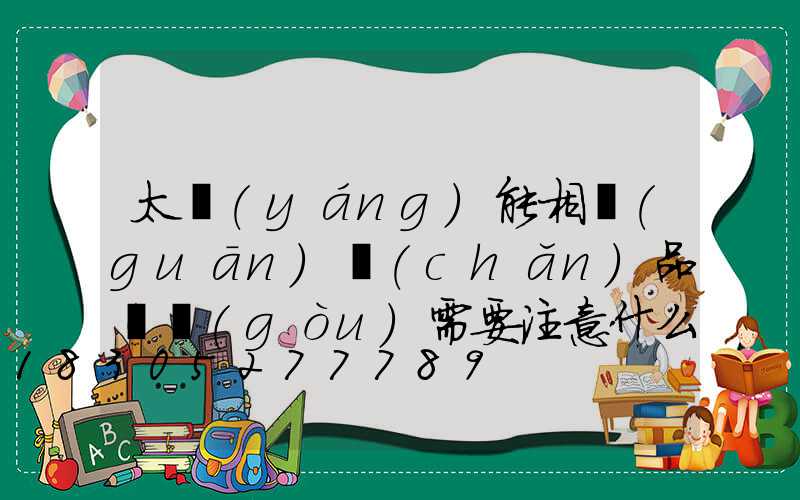 太陽(yáng)能相關(guān)產(chǎn)品選購(gòu)需要注意什么