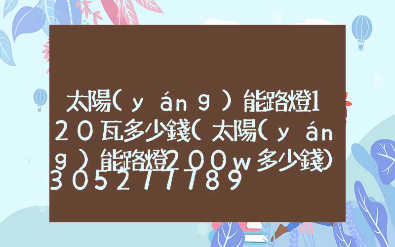 太陽(yáng)能路燈120瓦多少錢(太陽(yáng)能路燈200w多少錢)