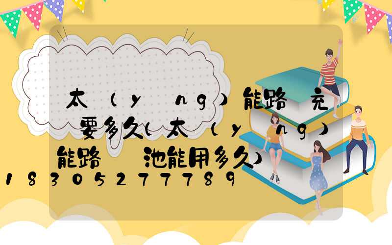 太陽(yáng)能路燈充電要多久(太陽(yáng)能路燈電池能用多久)