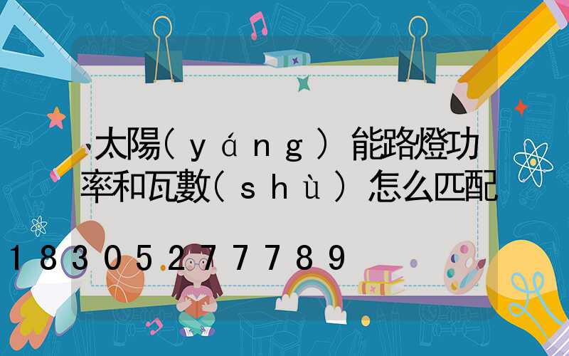 太陽(yáng)能路燈功率和瓦數(shù)怎么匹配