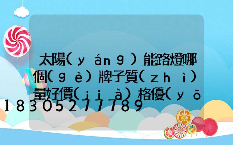 太陽(yáng)能路燈哪個(gè)牌子質(zhì)量好價(jià)格優(yōu)