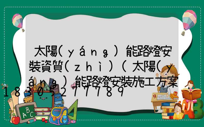 太陽(yáng)能路燈安裝資質(zhì)(太陽(yáng)能路燈安裝施工方案)