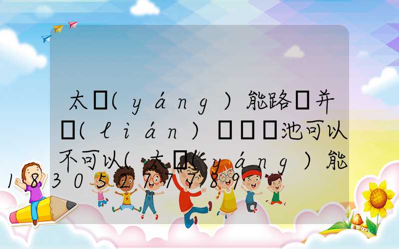 太陽(yáng)能路燈并聯(lián)兩組電池可以不可以(太陽(yáng)能路燈電池是串聯(lián)還是并聯(lián))