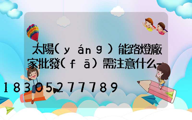 太陽(yáng)能路燈廠家批發(fā)需注意什么-
