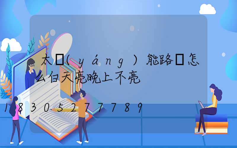 太陽(yáng)能路燈怎么白天亮晚上不亮