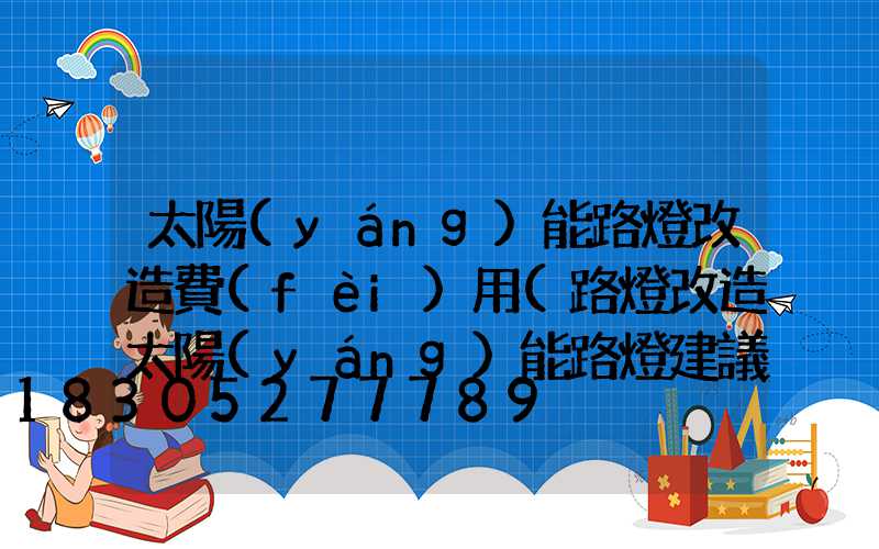 太陽(yáng)能路燈改造費(fèi)用(路燈改造太陽(yáng)能路燈建議)