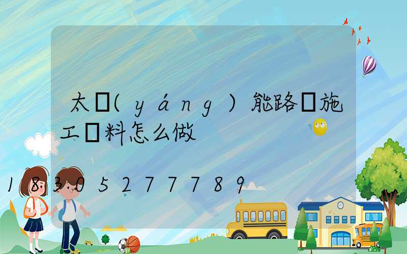 太陽(yáng)能路燈施工資料怎么做