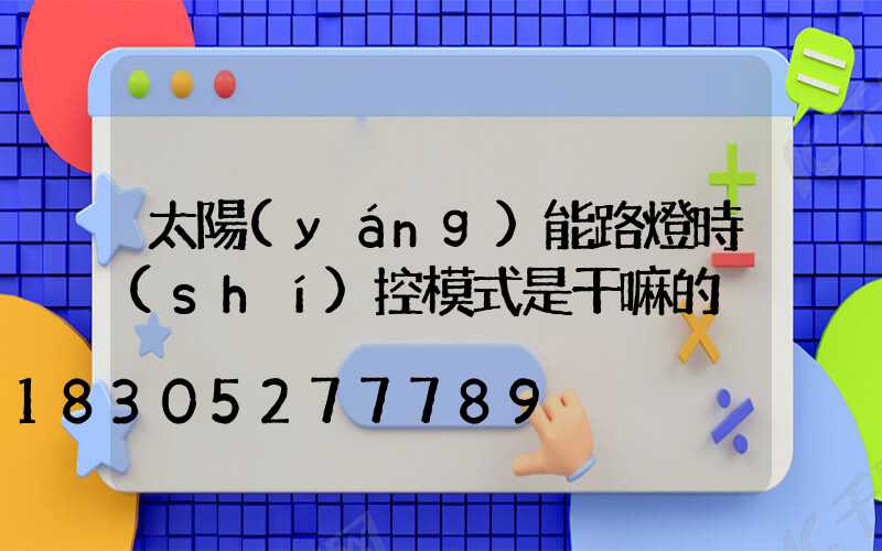 太陽(yáng)能路燈時(shí)控模式是干嘛的