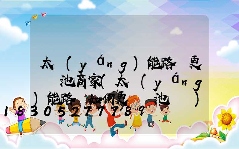 太陽(yáng)能路燈更換電池商家(太陽(yáng)能路燈如何更換電池視頻)