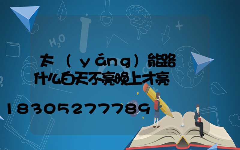 太陽(yáng)能路燈為什么白天不亮晚上才亮