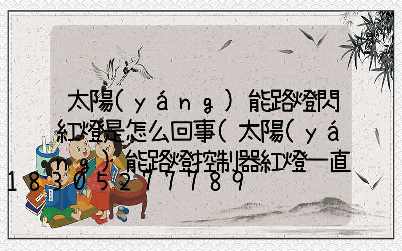 太陽(yáng)能路燈閃紅燈是怎么回事(太陽(yáng)能路燈控制器紅燈一直閃)