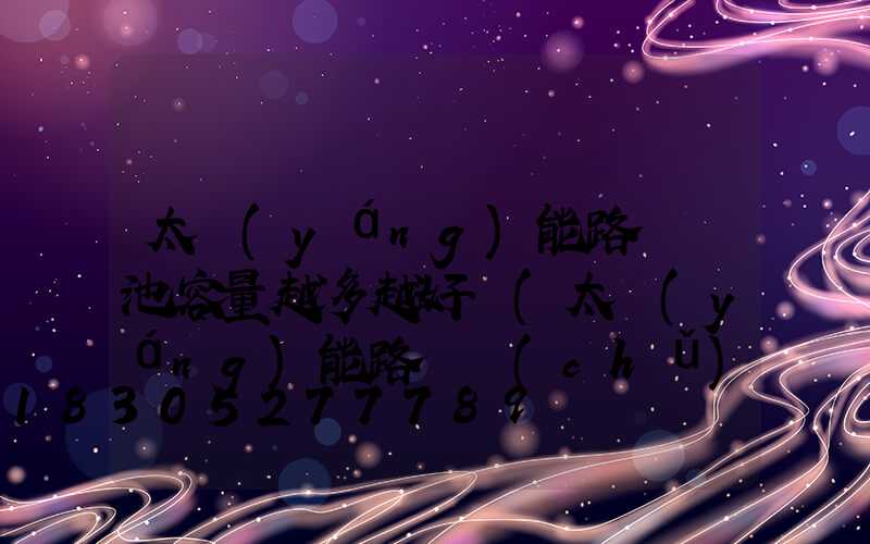 太陽(yáng)能路燈電池容量越多越好嗎(太陽(yáng)能路燈儲(chǔ)能電池容量)