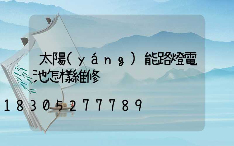 太陽(yáng)能路燈電池怎樣維修