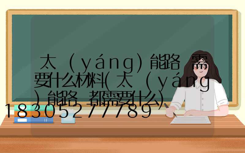 太陽(yáng)能路燈需要什么材料(太陽(yáng)能路燈都需要什么)