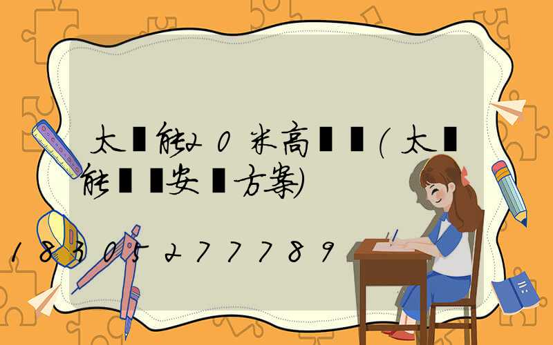 太陽能20米高桿燈(太陽能燈桿安裝方案)