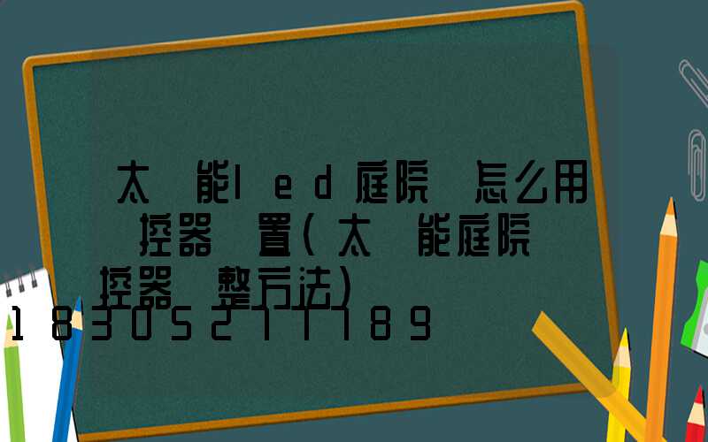 太陽能led庭院燈怎么用遙控器設置(太陽能庭院燈遙控器調整方法)
