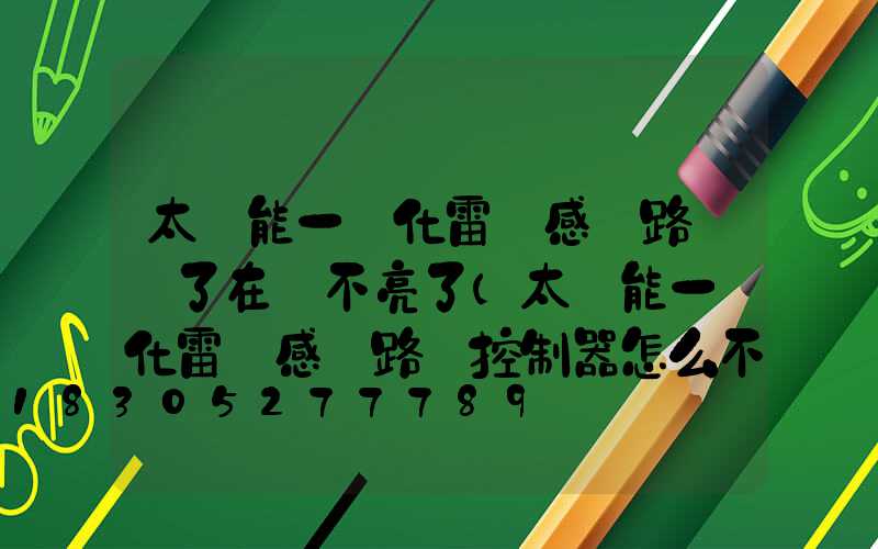 太陽能一體化雷達感應路燈關了在開不亮了(太陽能一體化雷達感應路燈控制器怎么不亮)