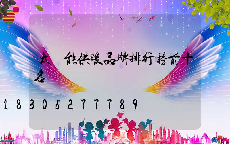 太陽能供暖品牌排行榜前十名