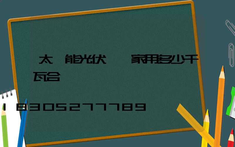 太陽能光伏發電家用多少千瓦合適