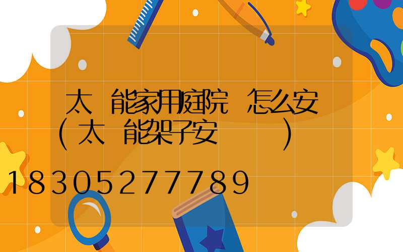 太陽能家用庭院燈怎么安裝(太陽能架子安裝視頻)