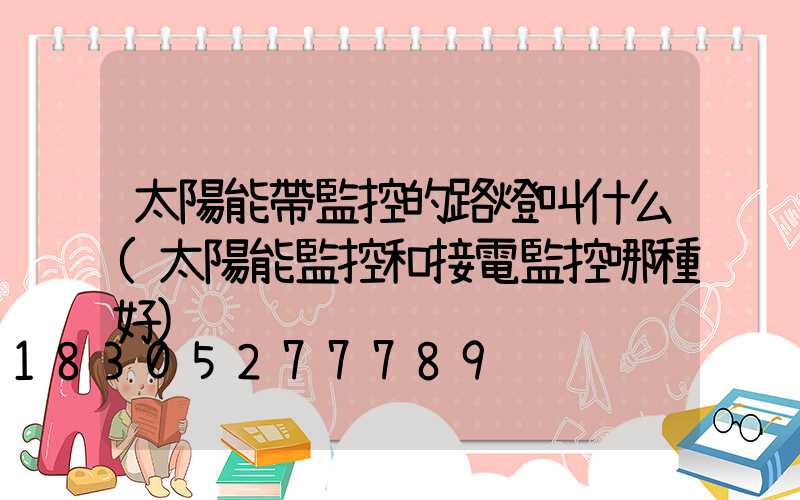 太陽能帶監控的路燈叫什么(太陽能監控和接電監控哪種好)