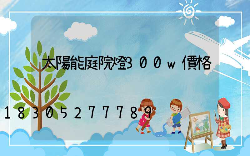 太陽能庭院燈300w價格