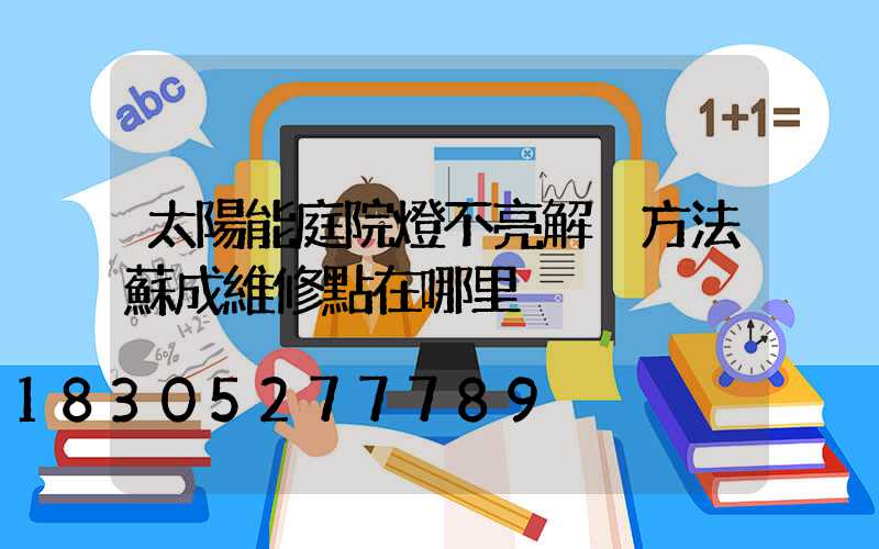 太陽能庭院燈不亮解決方法蘇成維修點在哪里