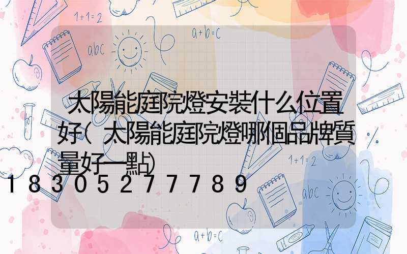 太陽能庭院燈安裝什么位置好(太陽能庭院燈哪個品牌質量好一點)
