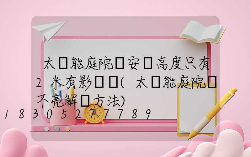 太陽能庭院燈安裝高度只有2米有影響嗎(太陽能庭院燈不亮解決方法)