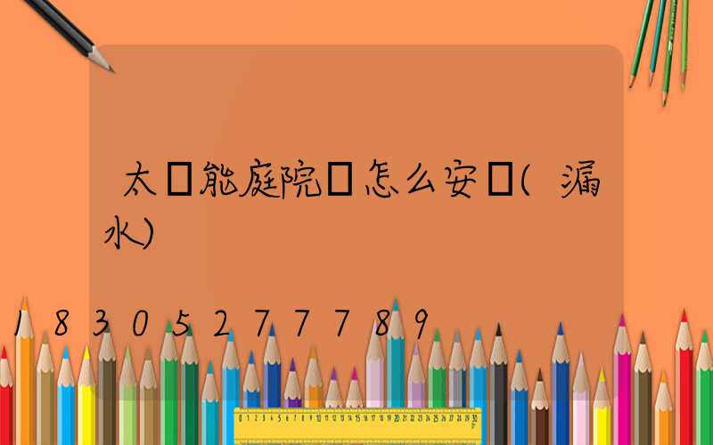 太陽能庭院燈怎么安裝(漏水)