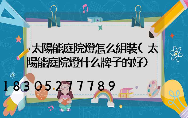 太陽能庭院燈怎么組裝(太陽能庭院燈什么牌子的好)