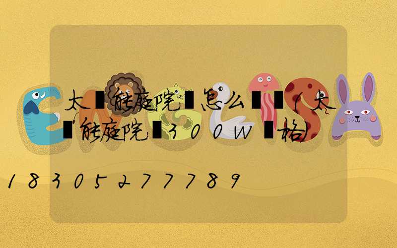 太陽能庭院燈怎么調節(太陽能庭院燈300w價格)