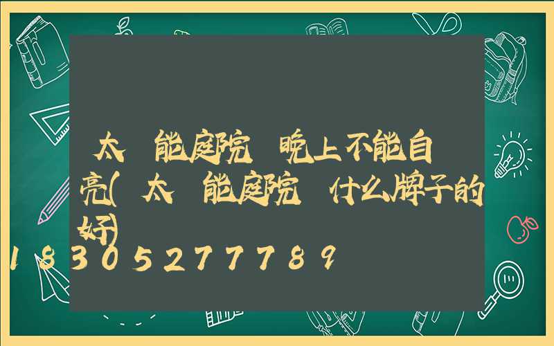 太陽能庭院燈晚上不能自動亮(太陽能庭院燈什么牌子的好)