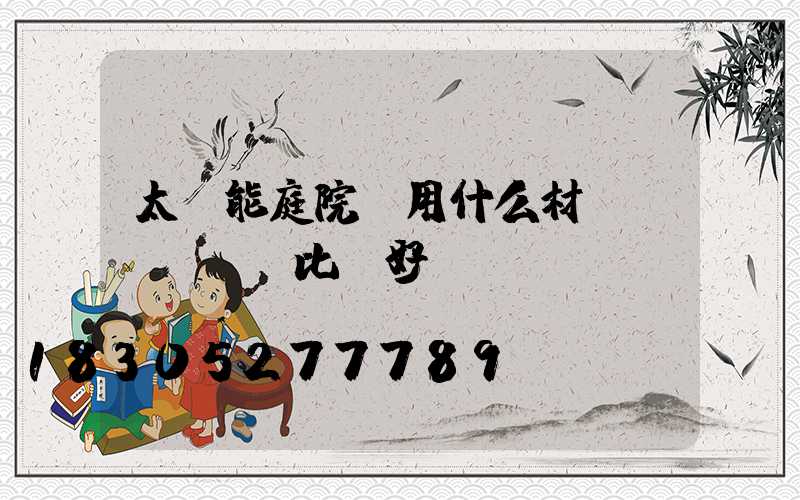 太陽能庭院燈用什么材質(zhì)比較好？