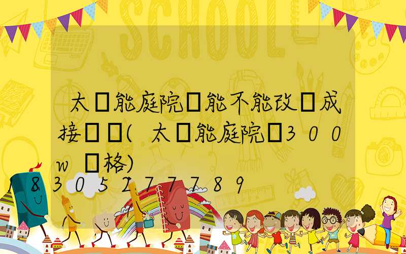太陽能庭院燈能不能改裝成接線燈(太陽能庭院燈300w價格)