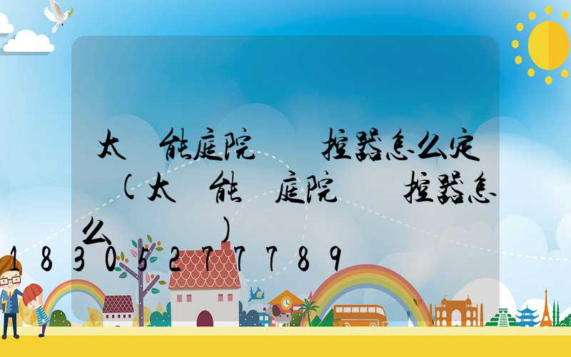 太陽能庭院燈遙控器怎么定時(太陽能燈庭院燈遙控器怎么調時間)