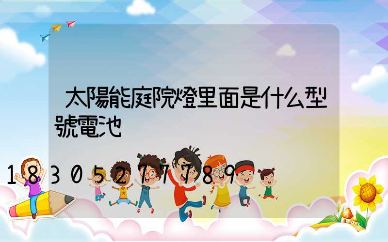 太陽能庭院燈里面是什么型號電池