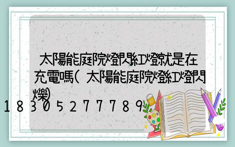 太陽能庭院燈閃紅燈就是在充電嗎(太陽能庭院燈紅燈閃爍)