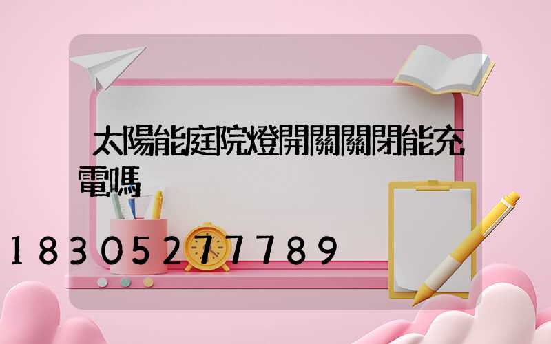 太陽能庭院燈開關關閉能充電嗎
