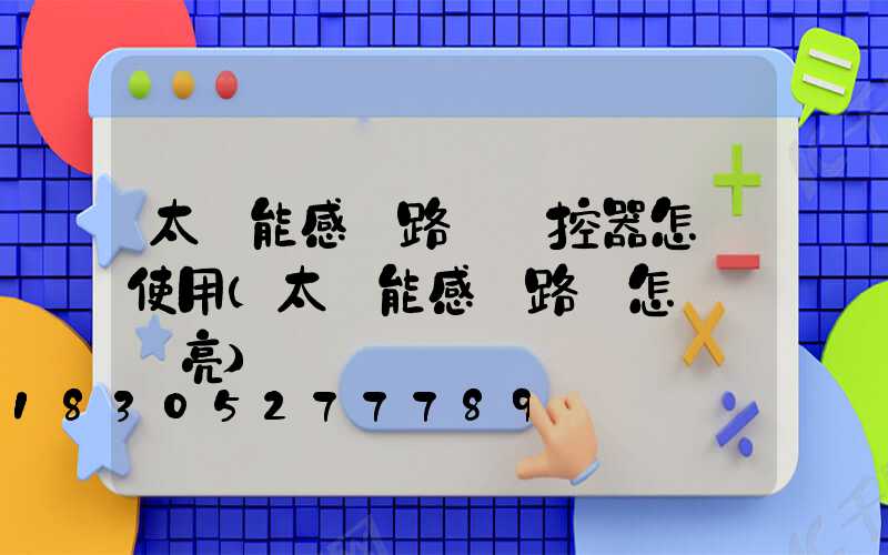 太陽能感應路燈遙控器怎樣使用(太陽能感應路燈怎樣調長亮)