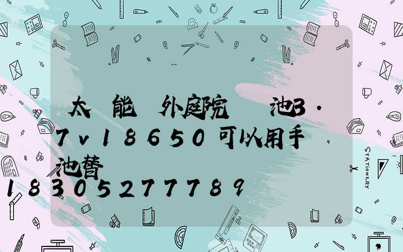 太陽能戶外庭院燈電池3.7v18650可以用手機電池替換嗎
