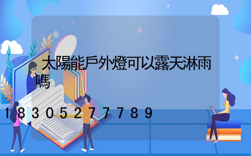 太陽能戶外燈可以露天淋雨嗎