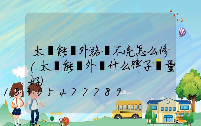 太陽能戶外路燈不亮怎么修(太陽能戶外燈什么牌子質量好)