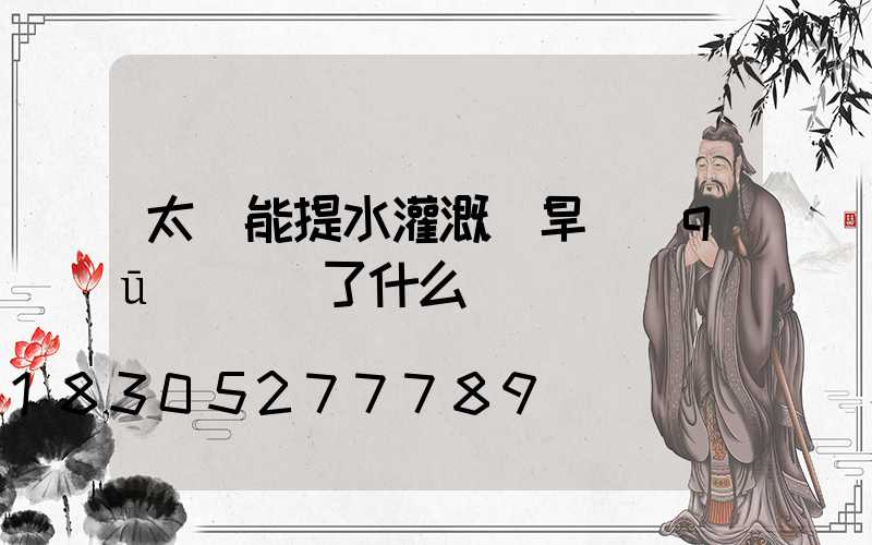 太陽能提水灌溉為旱區(qū)帶來了什么