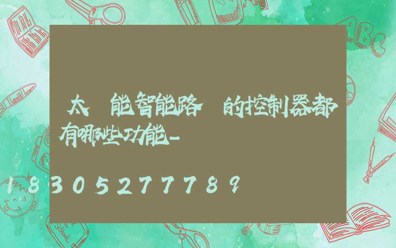 太陽能智能路燈的控制器都有哪些功能-